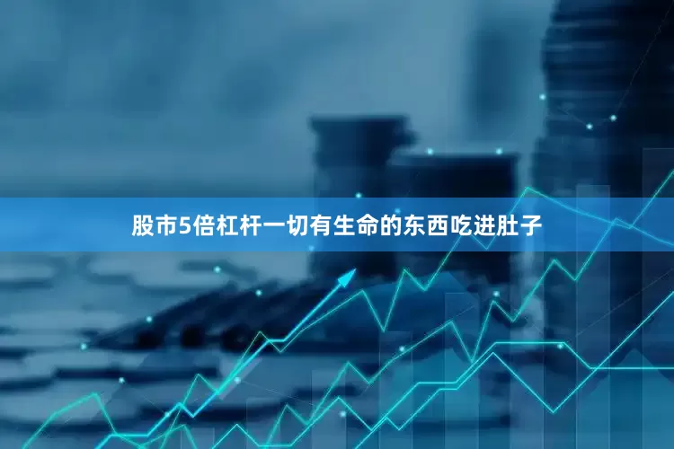 股市5倍杠杆一切有生命的东西吃进肚子