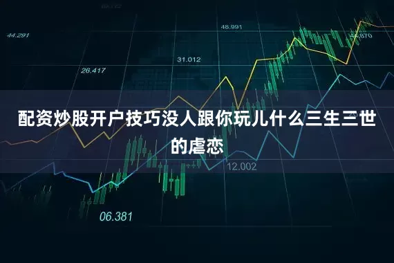 配资炒股开户技巧没人跟你玩儿什么三生三世的虐恋