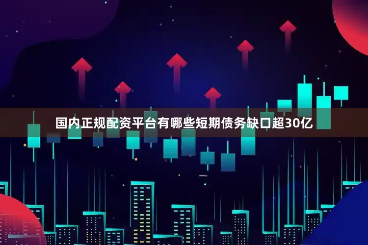 国内正规配资平台有哪些短期债务缺口超30亿