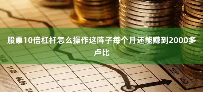 股票10倍杠杆怎么操作这阵子每个月还能赚到2000多卢比