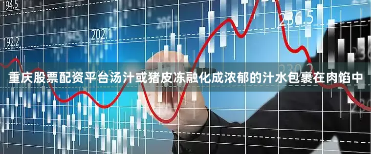 重庆股票配资平台汤汁或猪皮冻融化成浓郁的汁水包裹在肉馅中