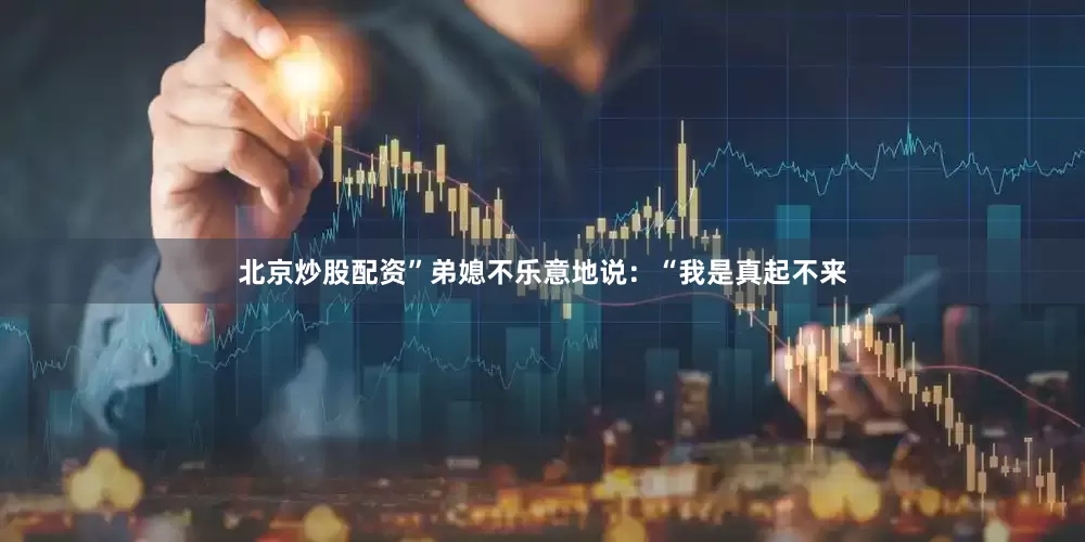 北京炒股配资”弟媳不乐意地说：“我是真起不来