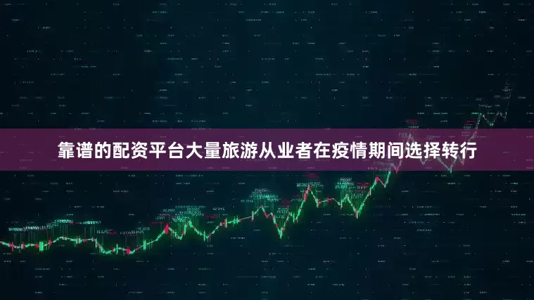 靠谱的配资平台大量旅游从业者在疫情期间选择转行