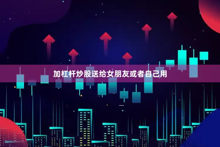 加杠杆炒股送给女朋友或者自己用