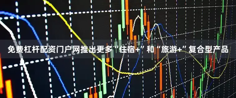 免费杠杆配资门户网推出更多“住宿+”和“旅游+”复合型产品