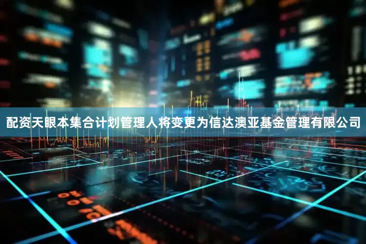 配资天眼本集合计划管理人将变更为信达澳亚基金管理有限公司