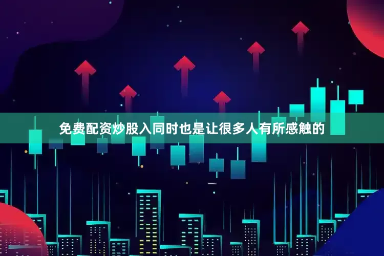 免费配资炒股入同时也是让很多人有所感触的