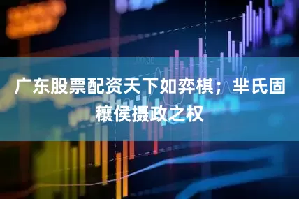 广东股票配资天下如弈棋；芈氏固穰侯摄政之权