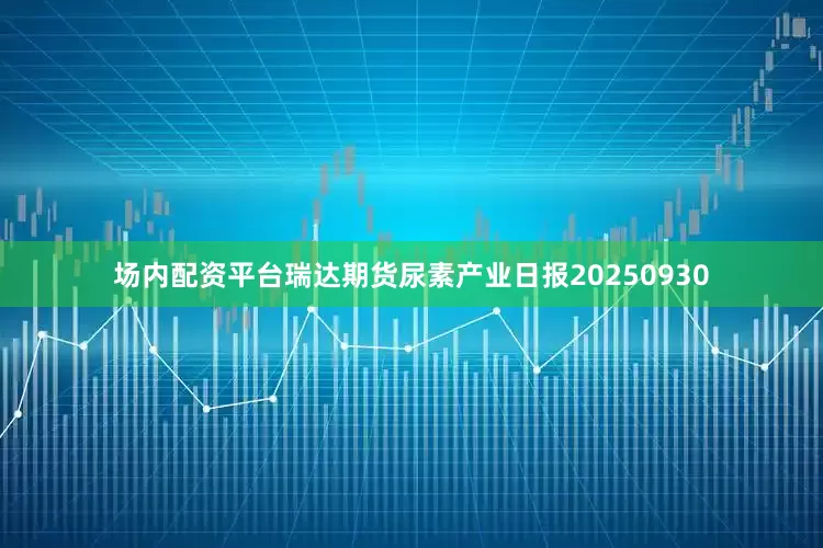 场内配资平台瑞达期货尿素产业日报20250930