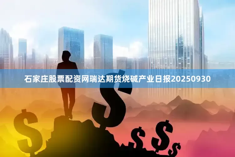 石家庄股票配资网瑞达期货烧碱产业日报20250930